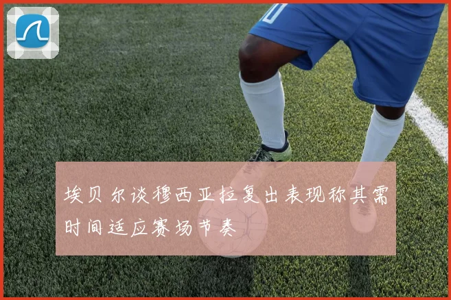 埃贝尔谈穆西亚拉复出表现称其需时间适应赛场节奏