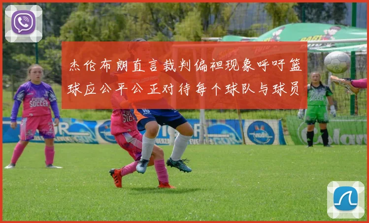 杰伦布朗直言裁判偏袒现象呼吁篮球应公平公正对待每个球队与球员