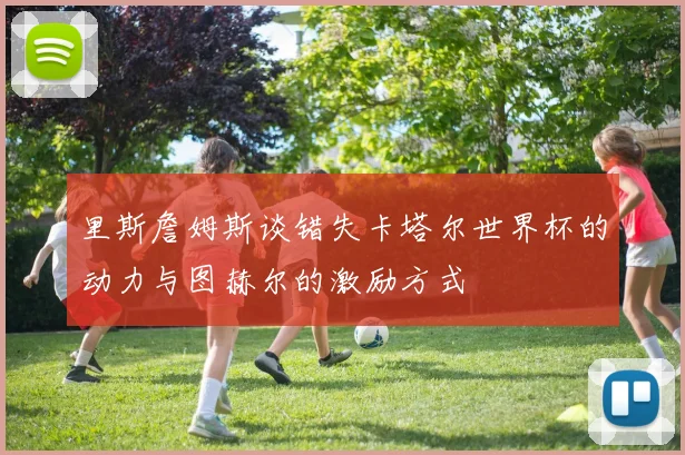 里斯詹姆斯谈错失卡塔尔世界杯的动力与图赫尔的激励方式