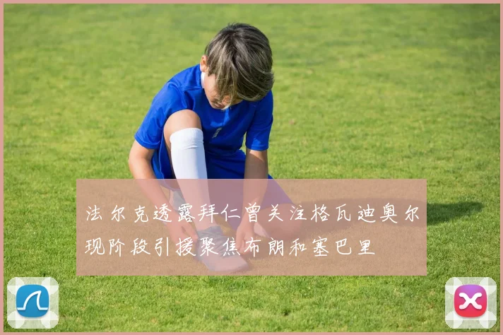 法尔克透露拜仁曾关注格瓦迪奥尔现阶段引援聚焦布朗和塞巴里