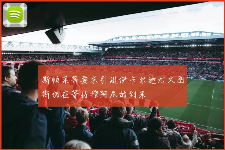 斯帕莱蒂要求引进伊卡尔迪尤文图斯仍在等待穆阿尼的到来