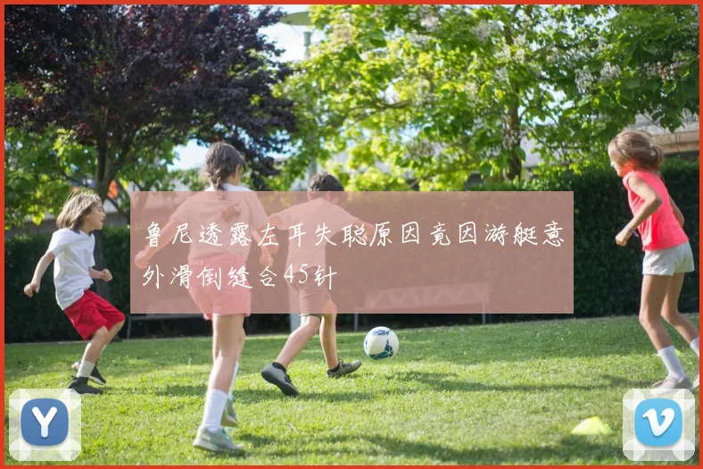鲁尼透露左耳失聪原因竟因游艇意外滑倒缝合45针