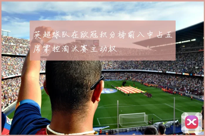 英超球队在欧冠积分榜前八中占五席掌控淘汰赛主动权