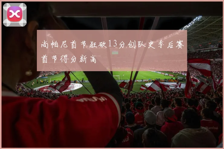 尚帕尼首节狂砍13分创队史季后赛首节得分新高