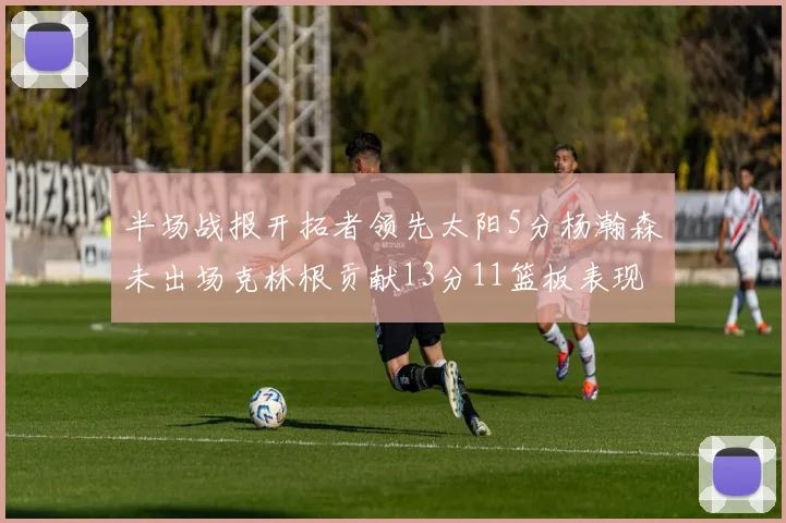 半场战报开拓者领先太阳5分杨瀚森未出场克林根贡献13分11篮板表现出色
