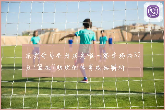 东契奇与乔丹历史唯一赛季场均32分7篮板7助攻的传奇成就解析