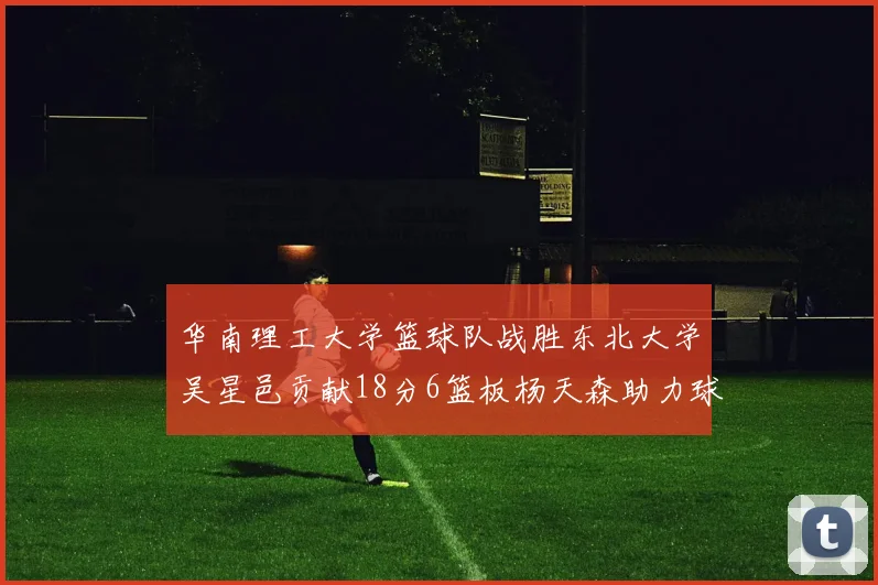 华南理工大学篮球队战胜东北大学吴星邑贡献18分6篮板杨天森助力球队获胜