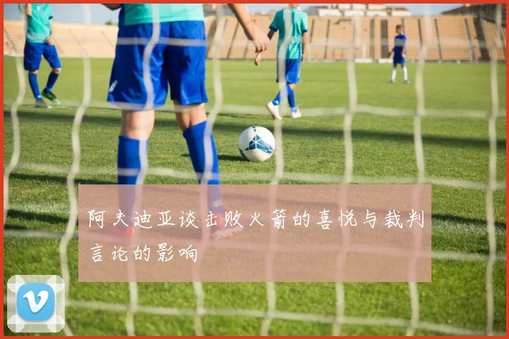 阿夫迪亚谈击败火箭的喜悦与裁判言论的影响