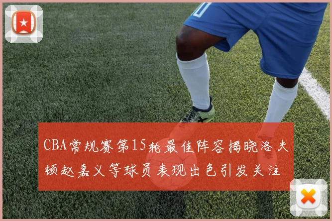 CBA常规赛第15轮最佳阵容揭晓洛夫顿赵嘉义等球员表现出色引发关注