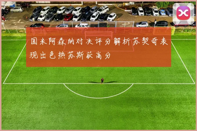 国米阿森纳对决评分解析苏契奇表现出色热苏斯获高分