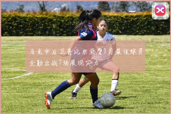 马竞中后卫普比尔荣膺1月最佳球员全勤出战7场展现实力
