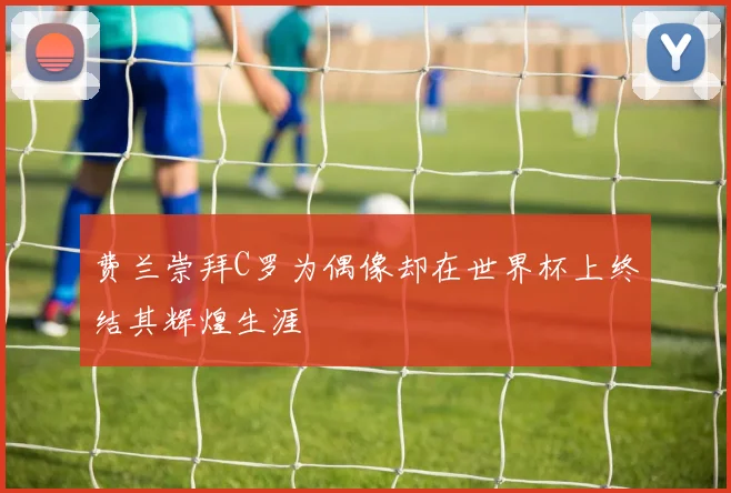 费兰崇拜C罗为偶像却在世界杯上终结其辉煌生涯
