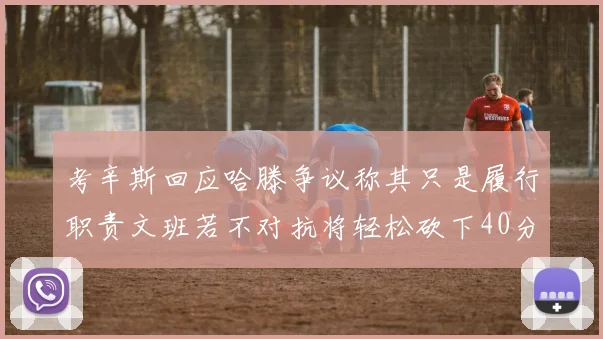考辛斯回应哈滕争议称其只是履行职责文班若不对抗将轻松砍下40分20篮板