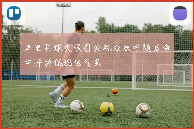 库里罚球失误引发观众欢呼随后命中并调侃现场气氛