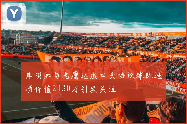 库明加与老鹰达成口头协议球队选项价值2430万引发关注