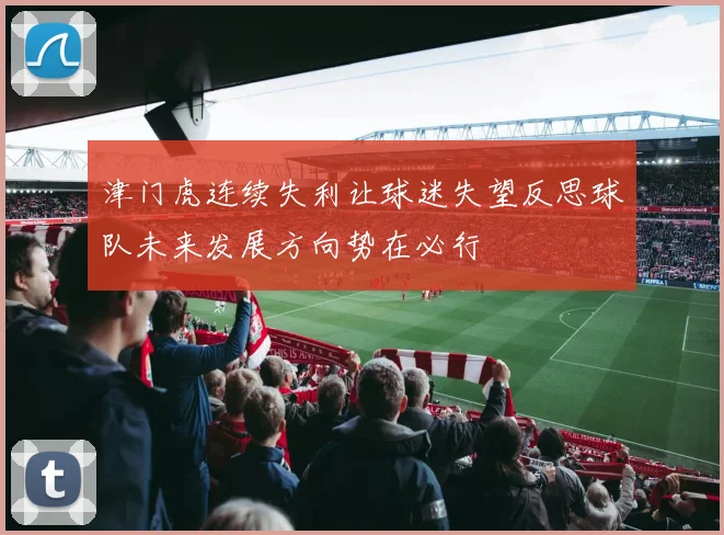 津门虎连续失利让球迷失望反思球队未来发展方向势在必行