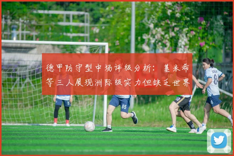 德甲防守型中场评级分析：基米希等三人展现洲际级实力但缺乏世界级球员