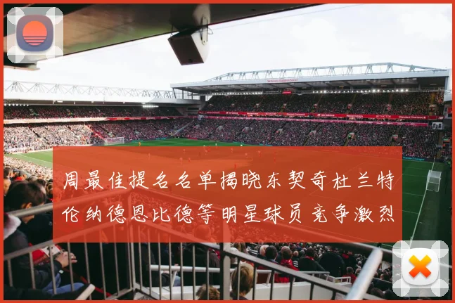 周最佳提名名单揭晓东契奇杜兰特伦纳德恩比德等明星球员竞争激烈