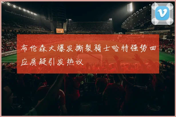 布伦森大爆发撕裂骑士哈特强势回应质疑引发热议
