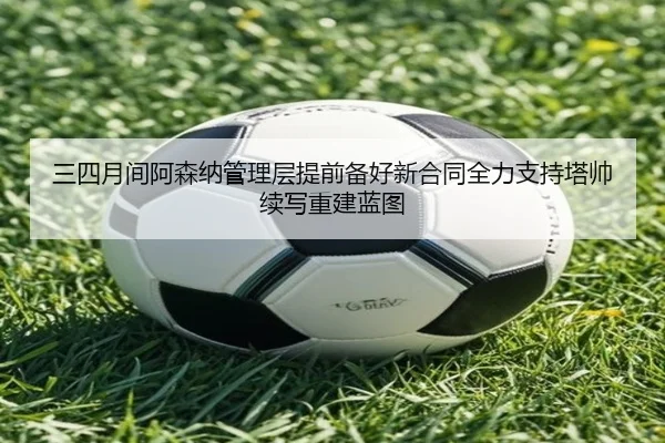 三四月间阿森纳管理层提前备好新合同全力支持塔帅续写重建蓝图 - hahaSports